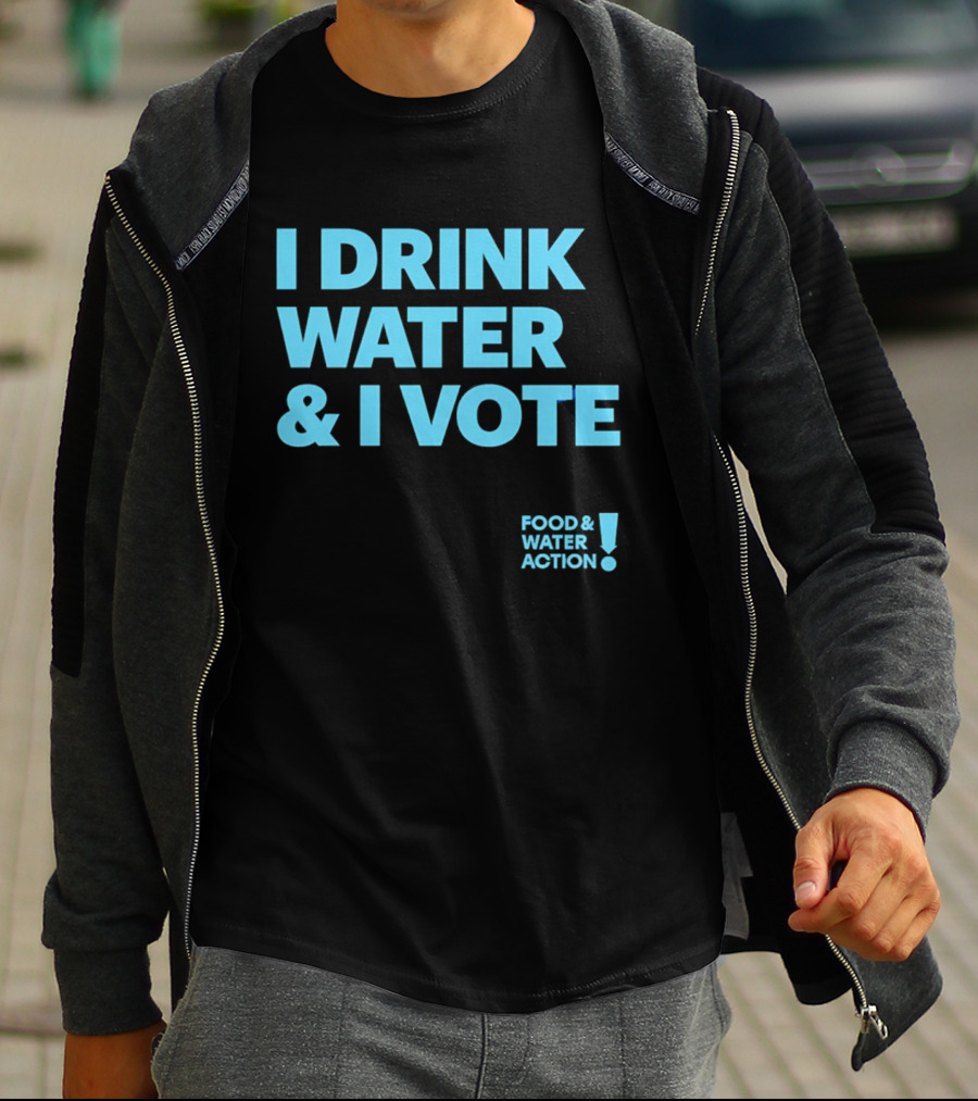 I Drink Water & I Vote Food & Water Action T-Shirt