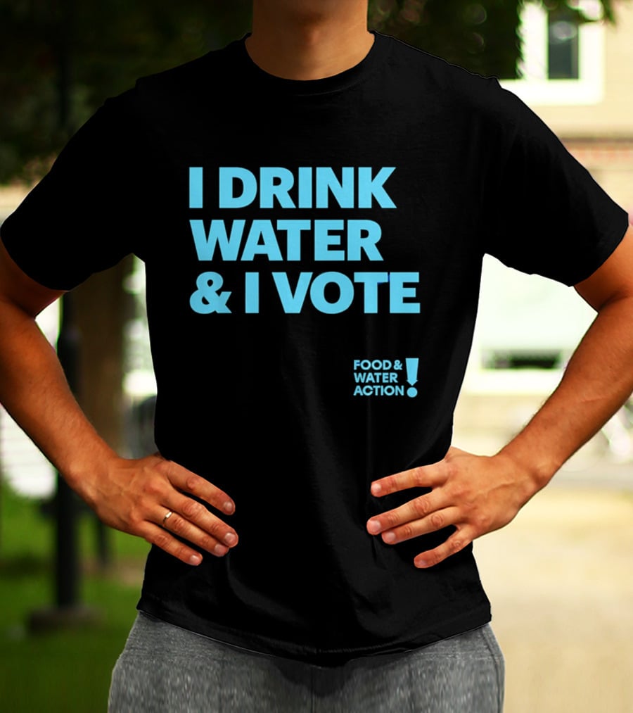 I Drink Water & I Vote Food & Water Action T-Shirt
