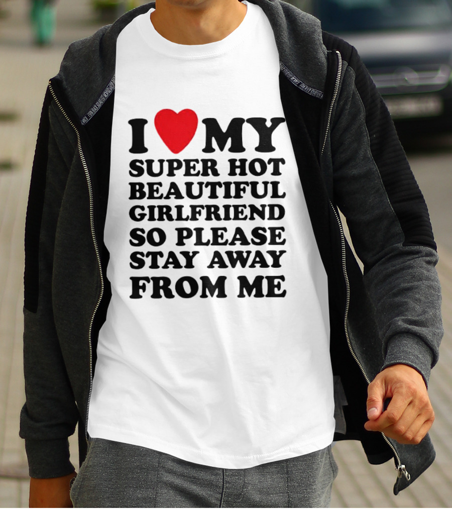 I Love My Super Hot Beautiful Girlfriend So Please Stay Away From Me T-Shirt