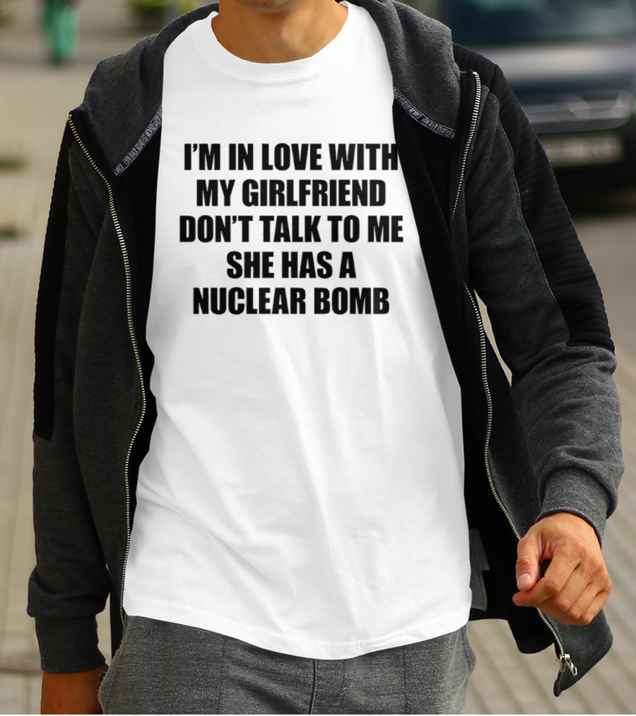 I'm In Love With My Girlfriend Don't Talk To Me She Has A Nuclear Bomb T-Shirt