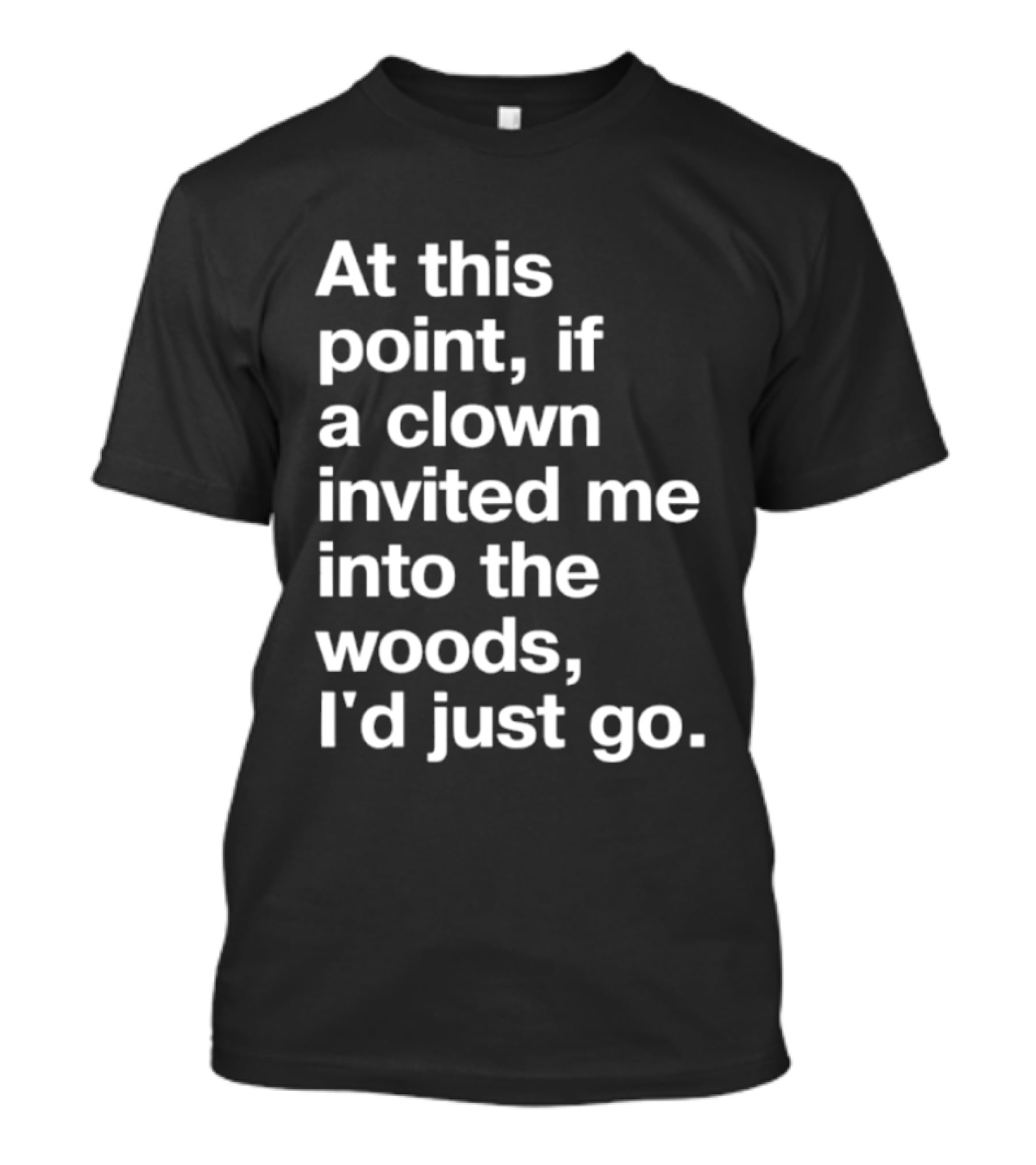 At This Point If A Clown Invited Me Into The Woods I'd Just Go T-Shirt