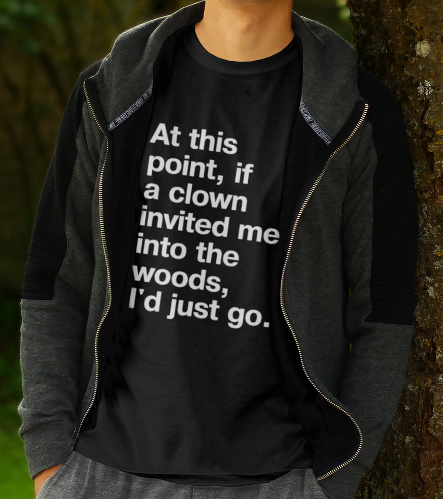 At This Point If A Clown Invited Me Into The Woods I'd Just Go T-Shirt