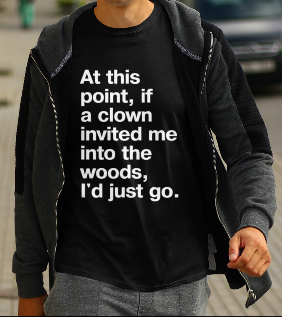 At This Point If A Clown Invited Me Into The Woods I'd Just Go T-Shirt