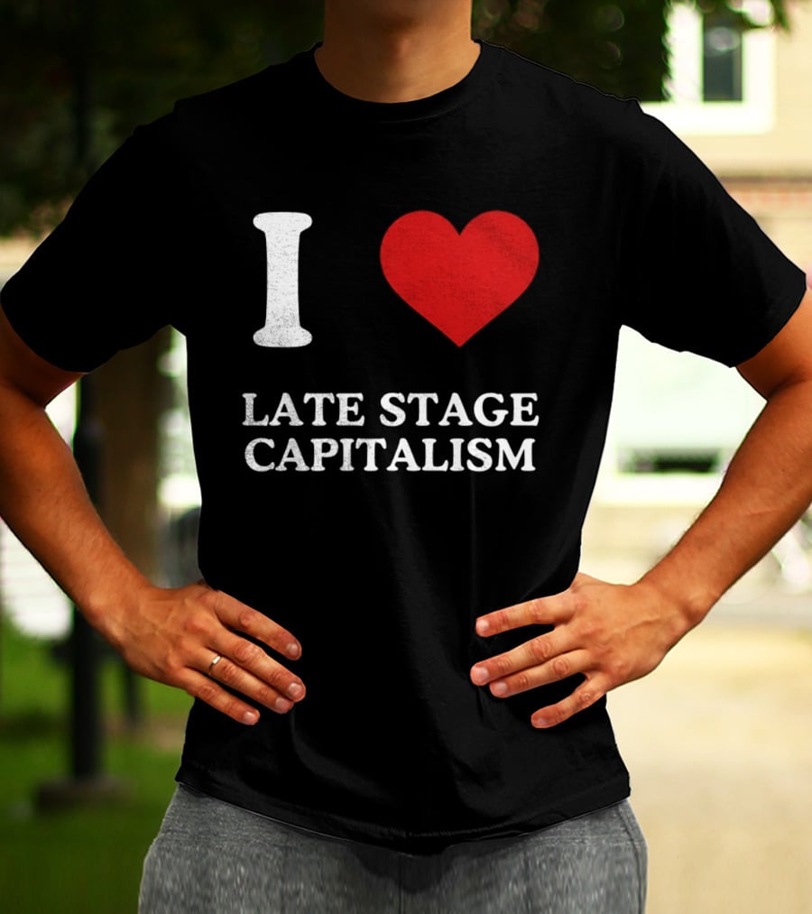 I Love Late Stage Capitalism T-Shirt
