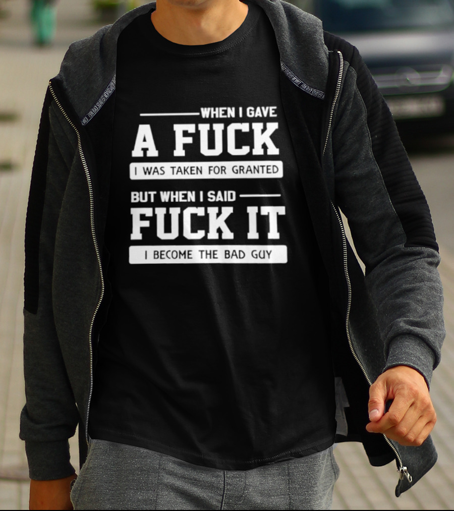 When I Gave A Fuck I Was Taken For Granted But When I Said Fuck It I Become The Bad Guy T-Shirt