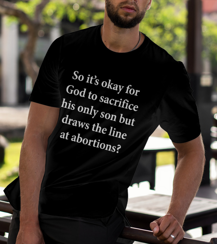 So It's Okay For God To Sacrifice His Only Son But Draws The Line At Abortions? T-Shirt