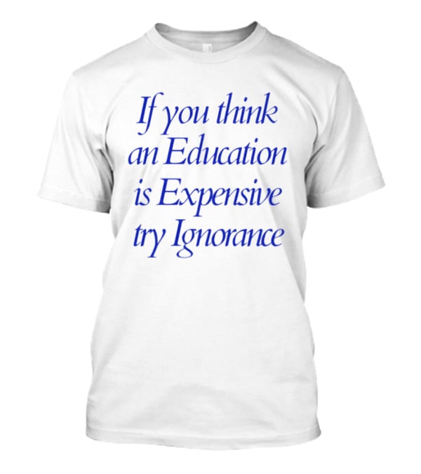 If You Think An Education Is Expensive Try Ignorance T-Shirt