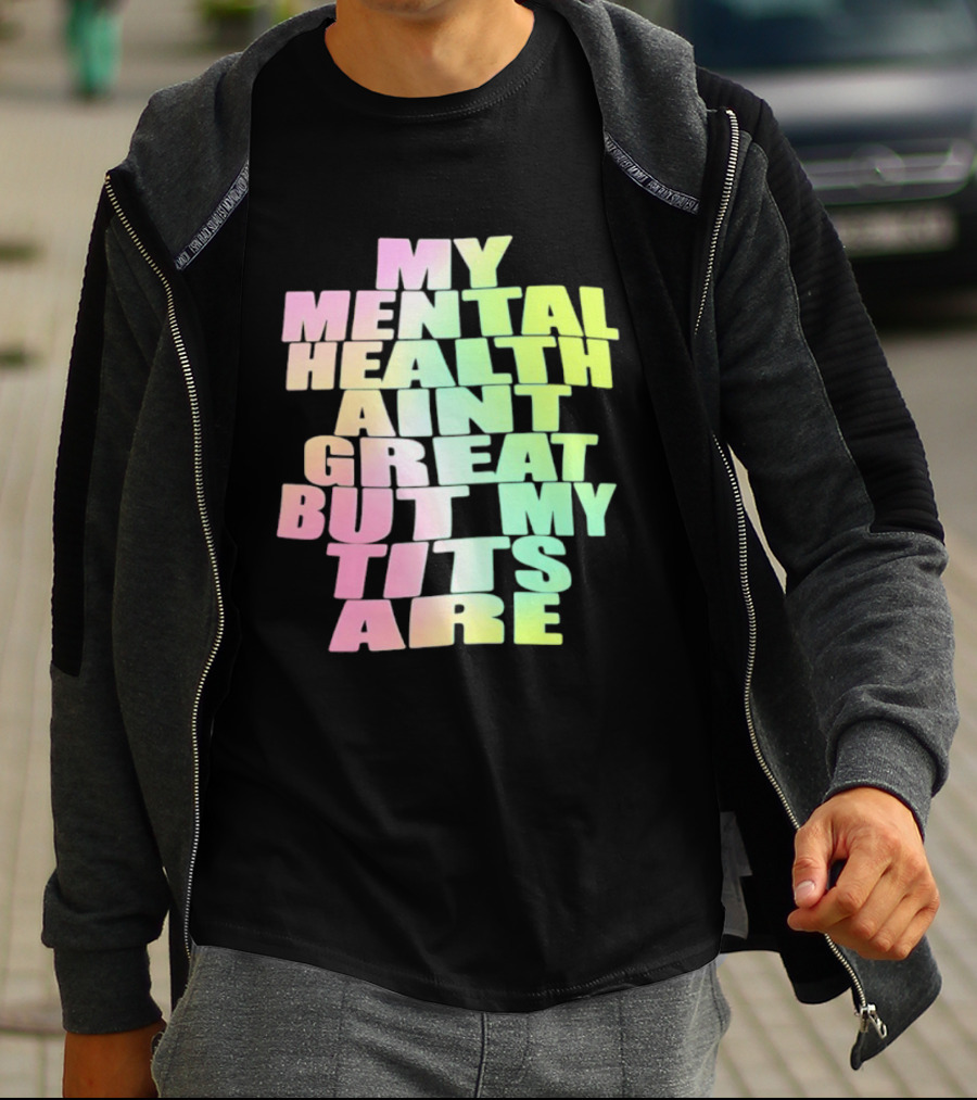 My Mental Health Ain't Great But My Tits Are T-Shirt