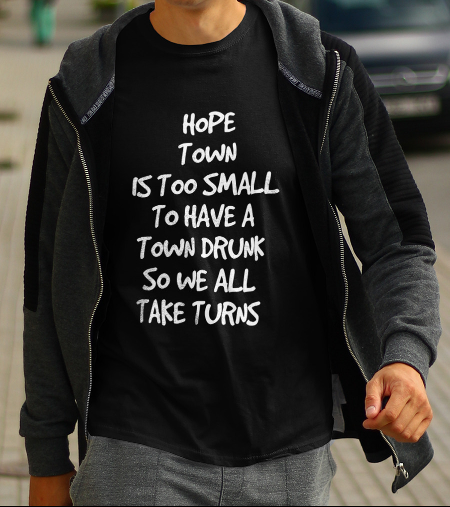 Hope Town Is Too Small To Have A Town Drunk So We All Take Turns T-Shirt