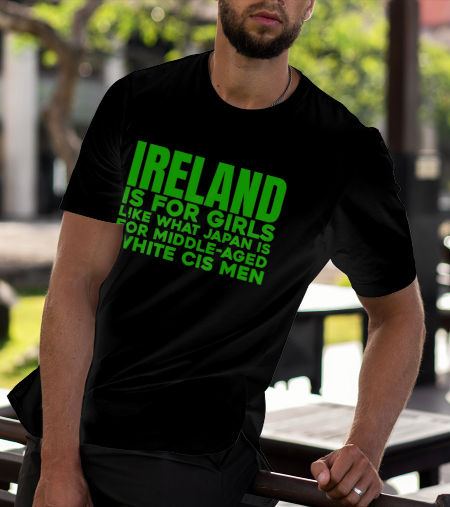Ireland Is For Girls Like What Japan Is For Middle Aged White Cis Men T-Shirt