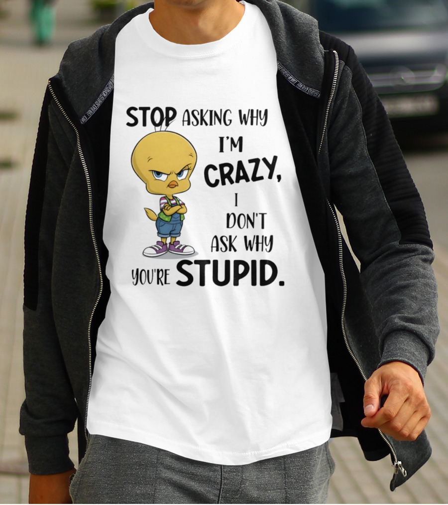 Tweety Bird Stop Asking Why I'm Crazy Don't Ask Why You're Stupid T-Shirt