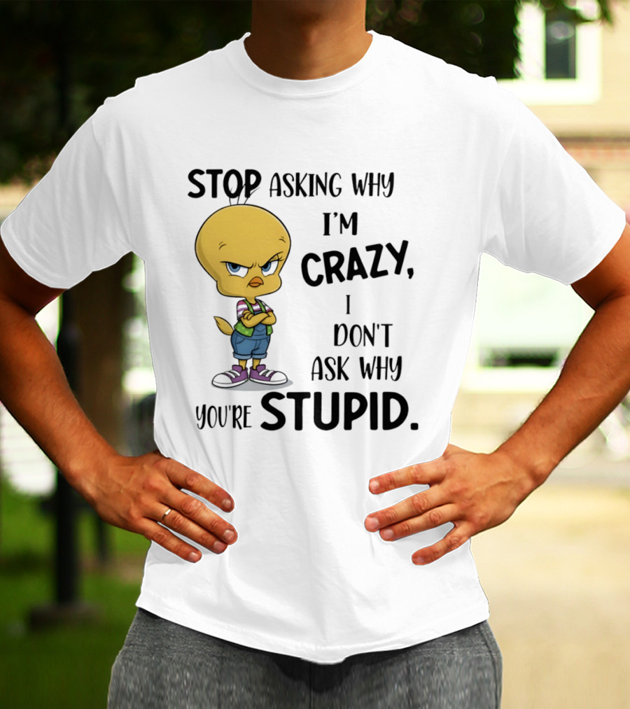 Tweety Bird Stop Asking Why I'm Crazy Don't Ask Why You're Stupid T-Shirt