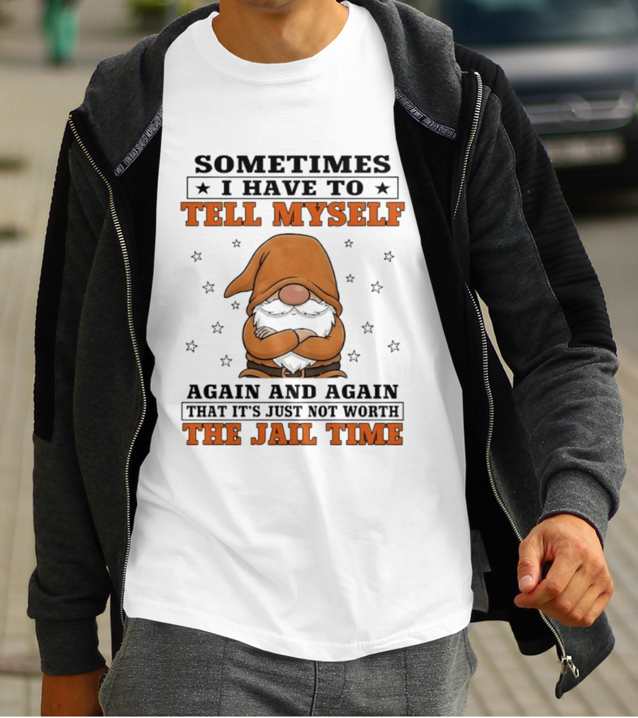 Sometimes I Have To Tell Myself Again And Again That It's Just Not Worth The Jail Time Gnome T-Shirt
