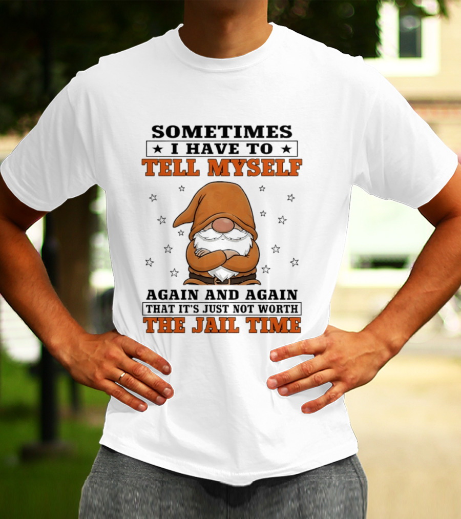 Sometimes I Have To Tell Myself Again And Again That It's Just Not Worth The Jail Time Gnome T-Shirt
