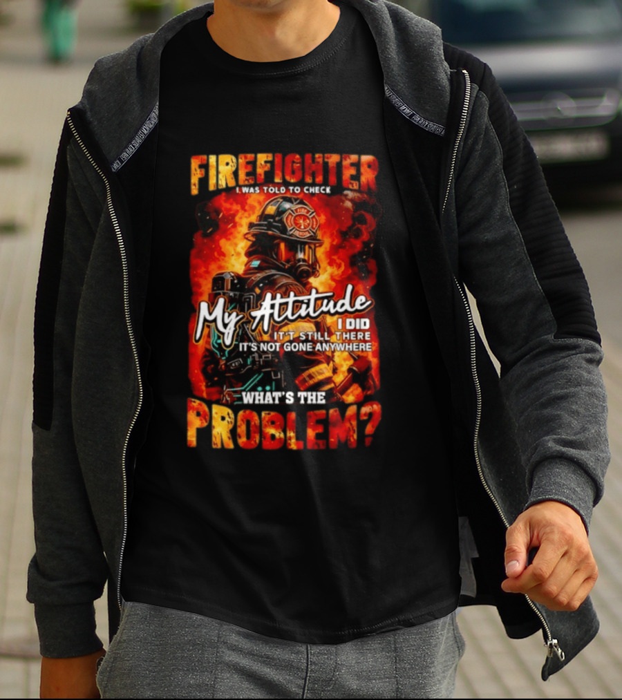 Firefighter I Was Told To Check My Attitude What's The Problem It's Not Gone Anywhere T-Shirt