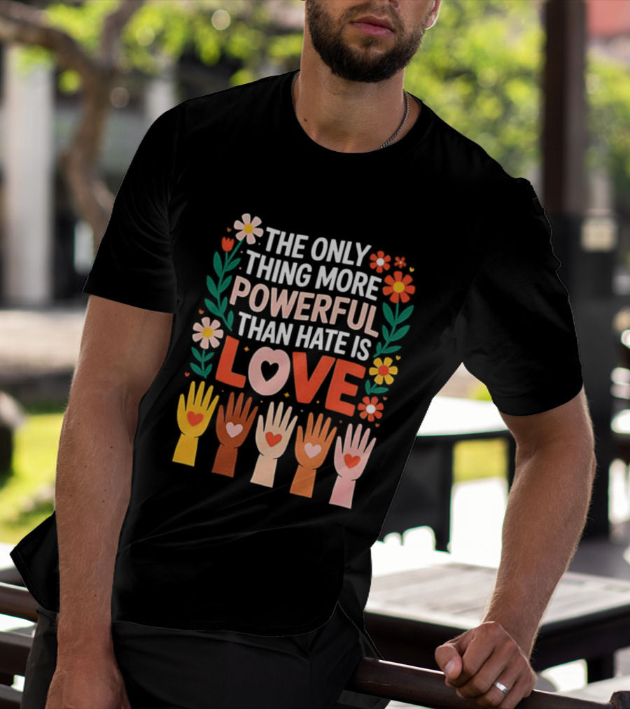 The Only Thing More Powerful Than Hate Is Love Positive Message Colorful Flowers And Hands With Hearts T-Shirt