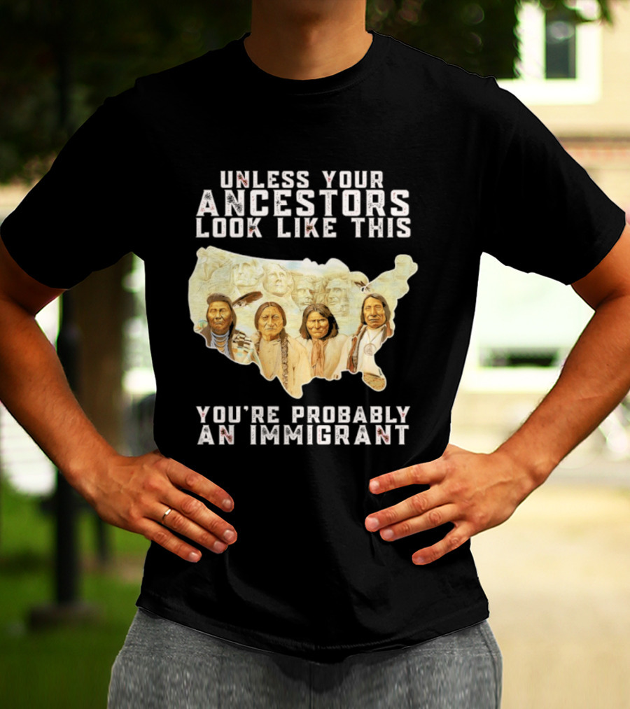 Unless Your Ancestors Look Like This You're Probably An Immigrant Native American Map T-Shirt