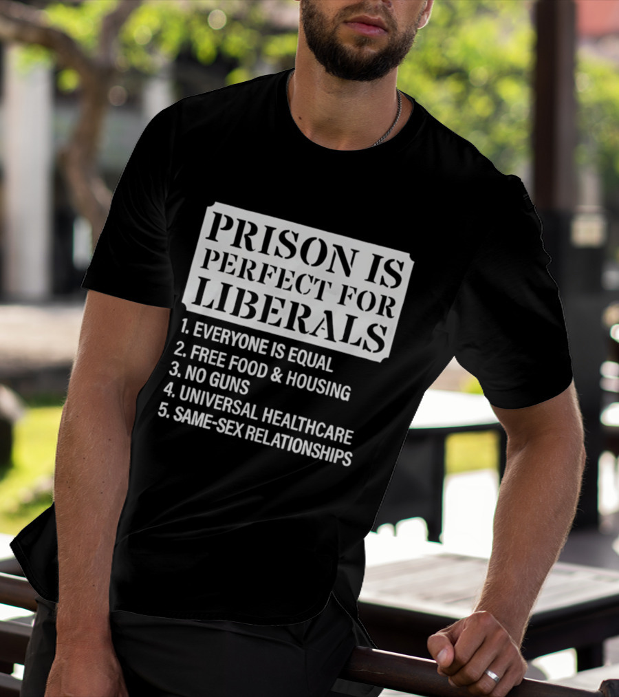Prison Is Perfect For Liberals Everyone Is Equal Free Food And Housing No Guns Universal Healthcare Same Sex Relationships T-Shirt