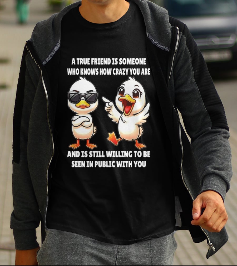 A True Friend Who Knows How Crazy You Are Willing To Be Seen In Public With You Duck T-Shirt