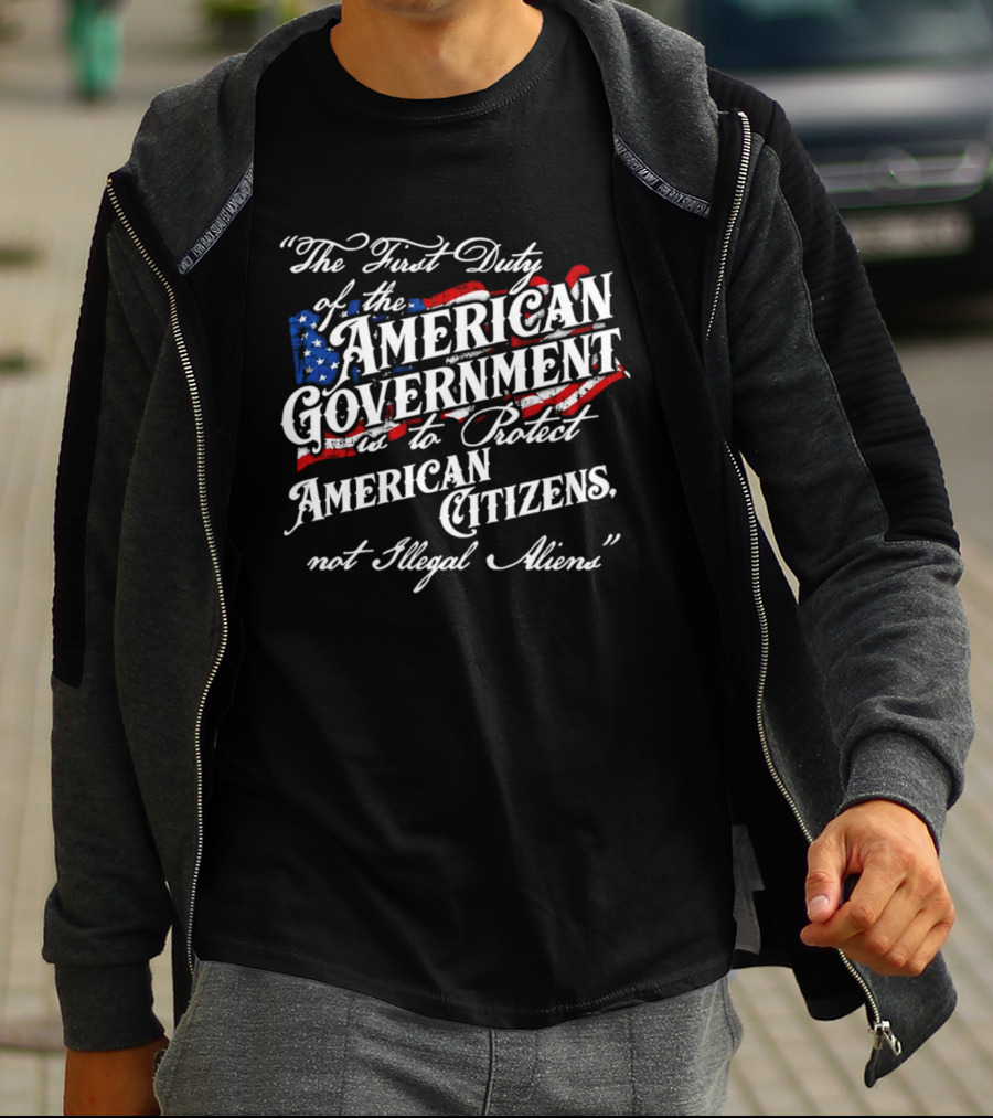 The First Duty Of The American Government Is To Protect American Citizens Not Illegal Aliens T-Shirt