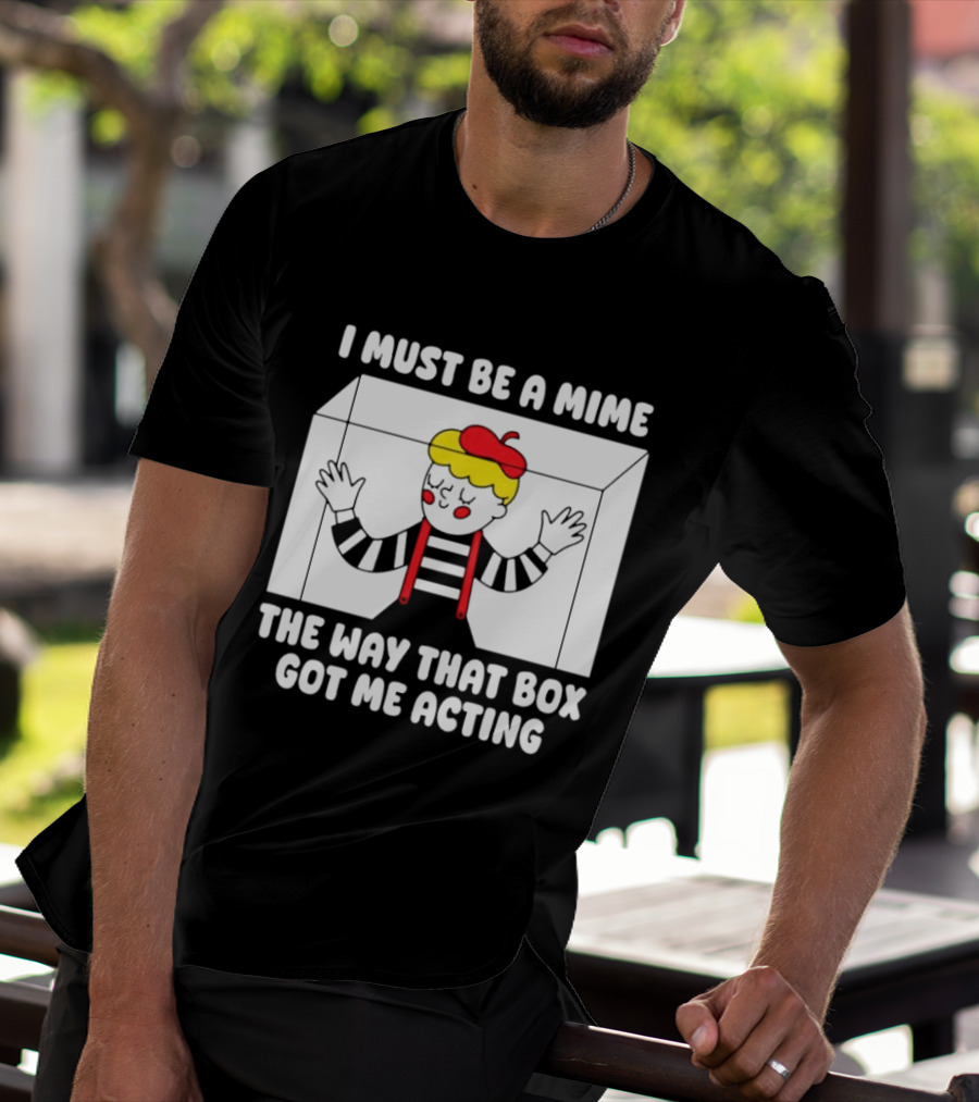 I Must Be A Mime The Way That Box Got Me Acting T-Shirt