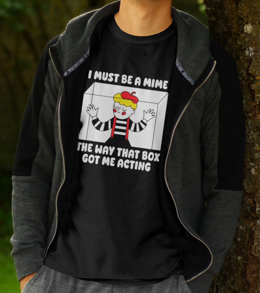 I Must Be A Mime The Way That Box Got Me Acting T-Shirt