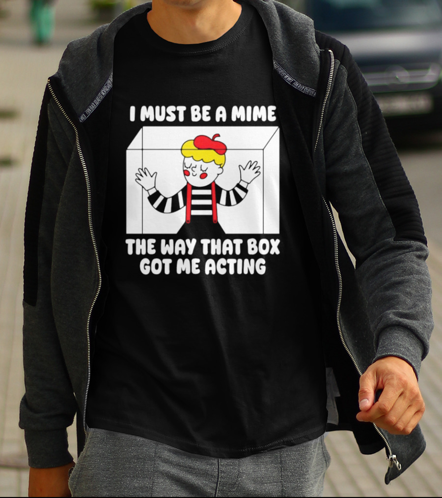 I Must Be A Mime The Way That Box Got Me Acting T-Shirt