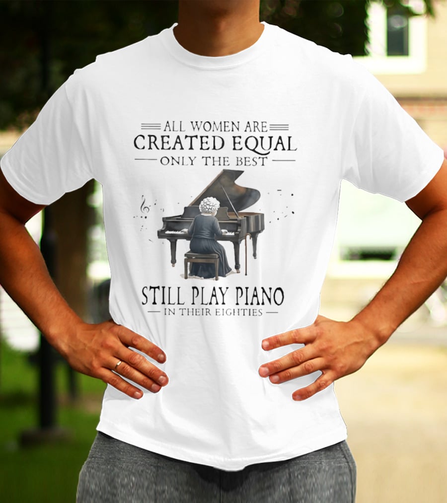 All Women Are Created Equal Only The Best Still Play Piano In Their Eighties T-Shirt