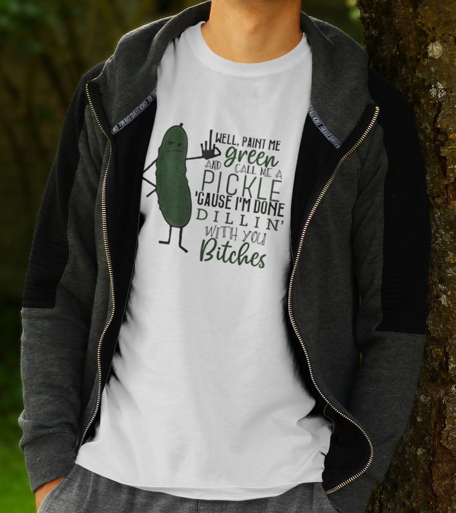 Well Paint Me Green And Call Me A Pickle Cause I'm Done Dill'in With You Bitches T-Shirt
