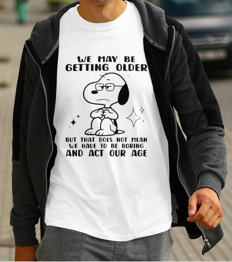 Snoopy We May Be Getting Older But That Does Not Mean We Have To Be Boring And Act Our Age T-Shirt
