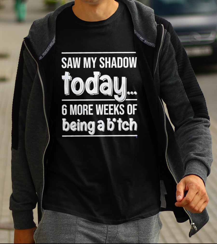 Saw My Shadow Today 6 More Weeks Of Being A Bitch T-Shirt