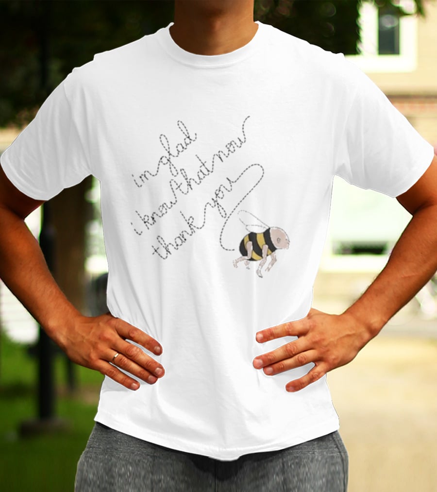 I'm Glad I Know That Now Thank You Bee T-Shirt