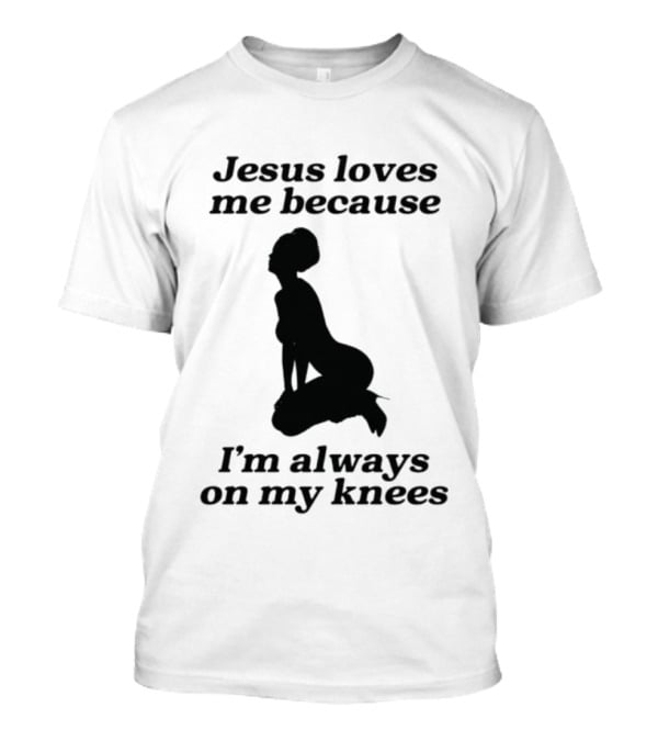 Jesus Loves Me Because I'm Always On My Knees T-Shirt