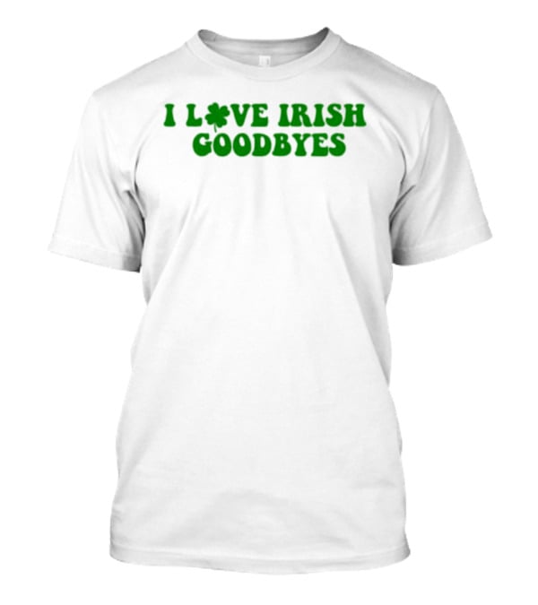St. Patrick's Day I Love Irish Goodbyes With Shamrock T-Shirt