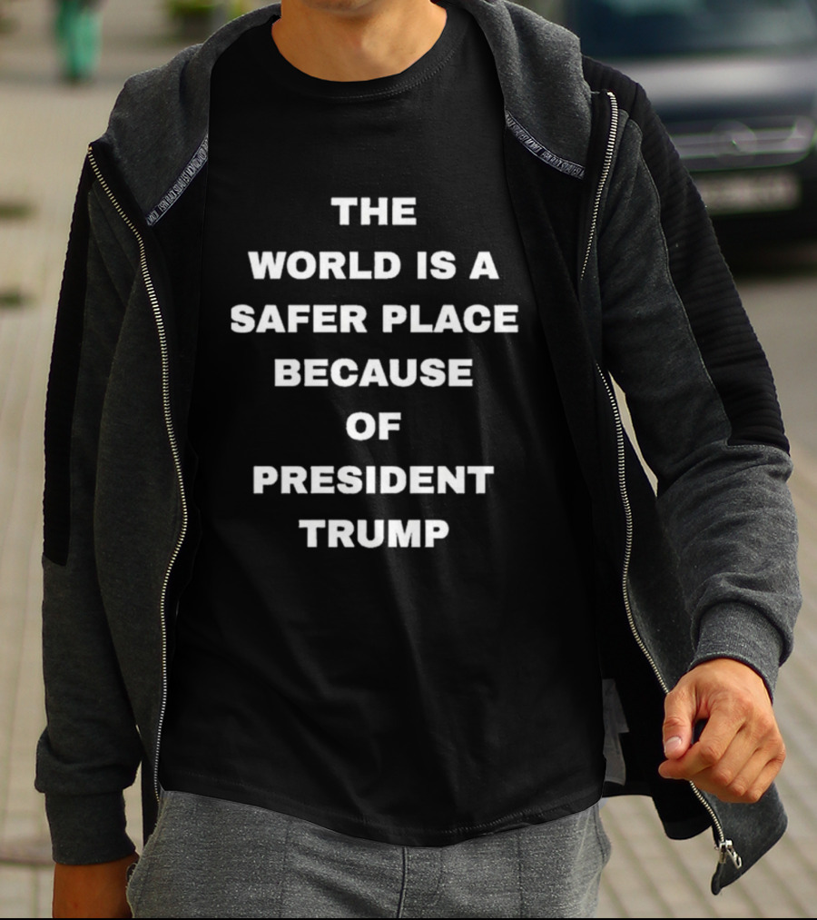 The World Is A Safer Place Because Of President Trump T-Shirt