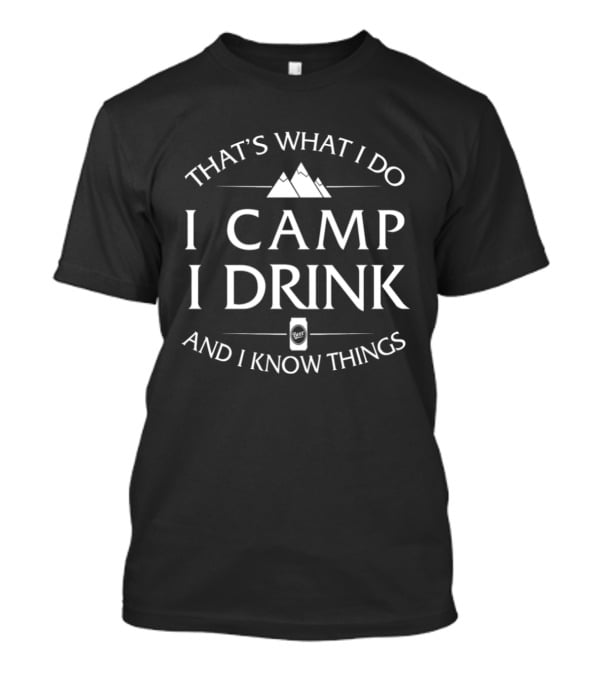 That's What I Do I Camp I Drink And I Know Things T-Shirt