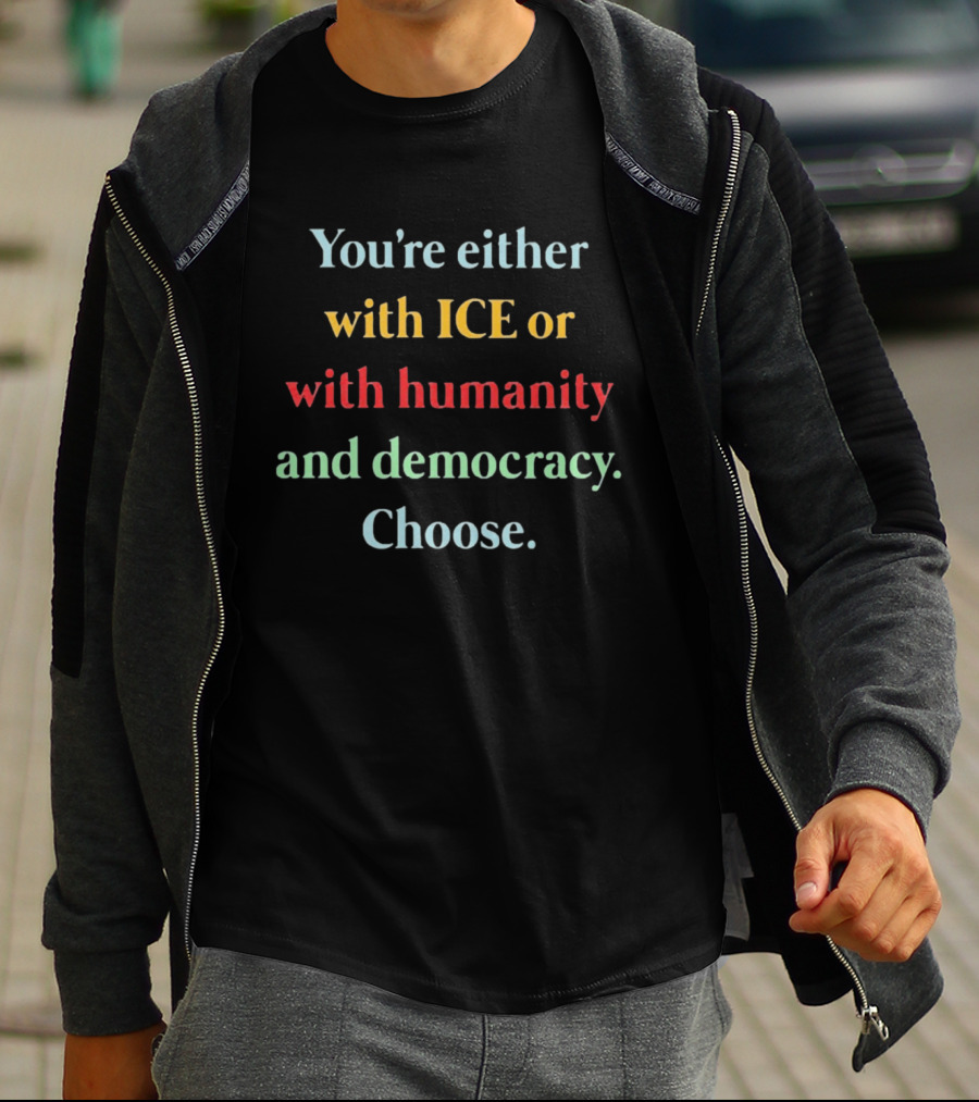 You're Either With ICE Or With Humanity And Democracy Choose T-Shirt
