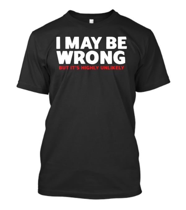 I May Be Wrong But It's Highly Unlikely T-Shirt