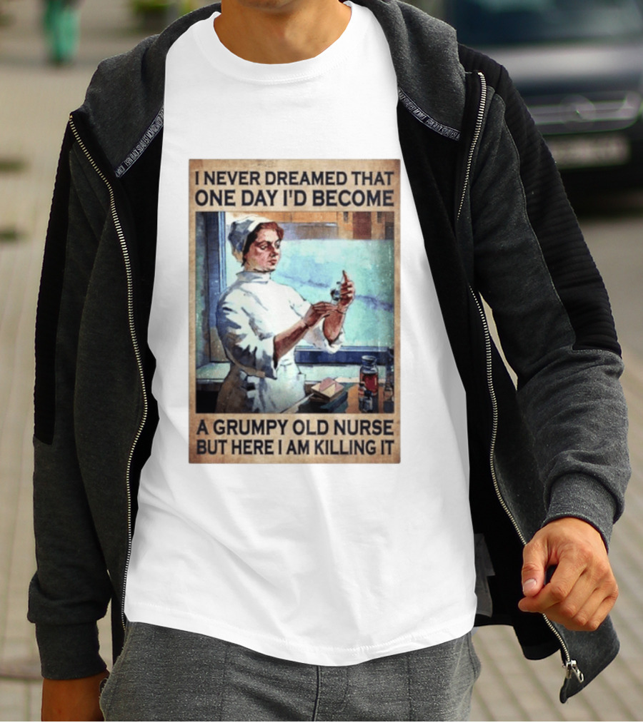 I Never Dreamed That One Day I'd Become A Grumpy Old Nurse But Here I Am Killing It T-Shirt