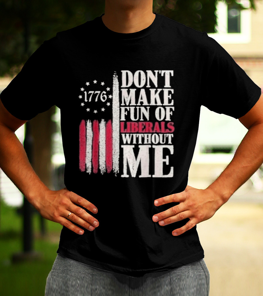 1776 Stars And Stripes Don't Make Fun Of Liberals Without Me T-Shirt