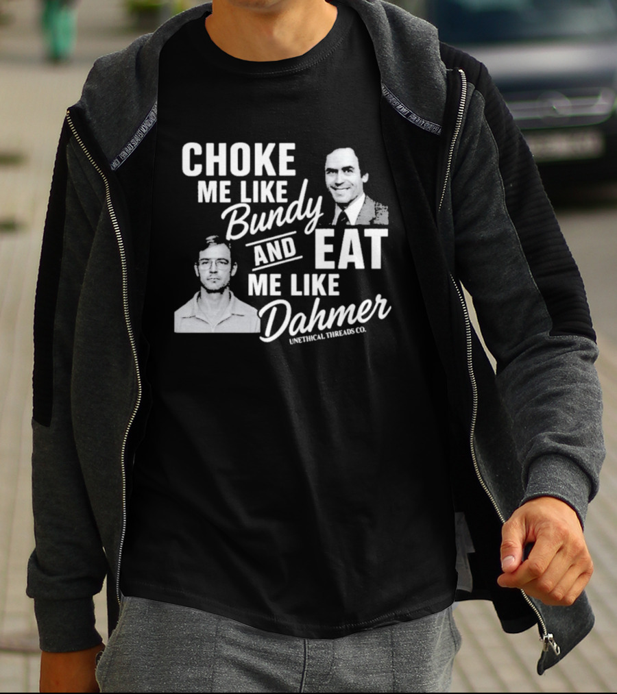 Choke Me Like Bundy Eat Me Like Dahmer Unethical Threads Co. T-Shirt
