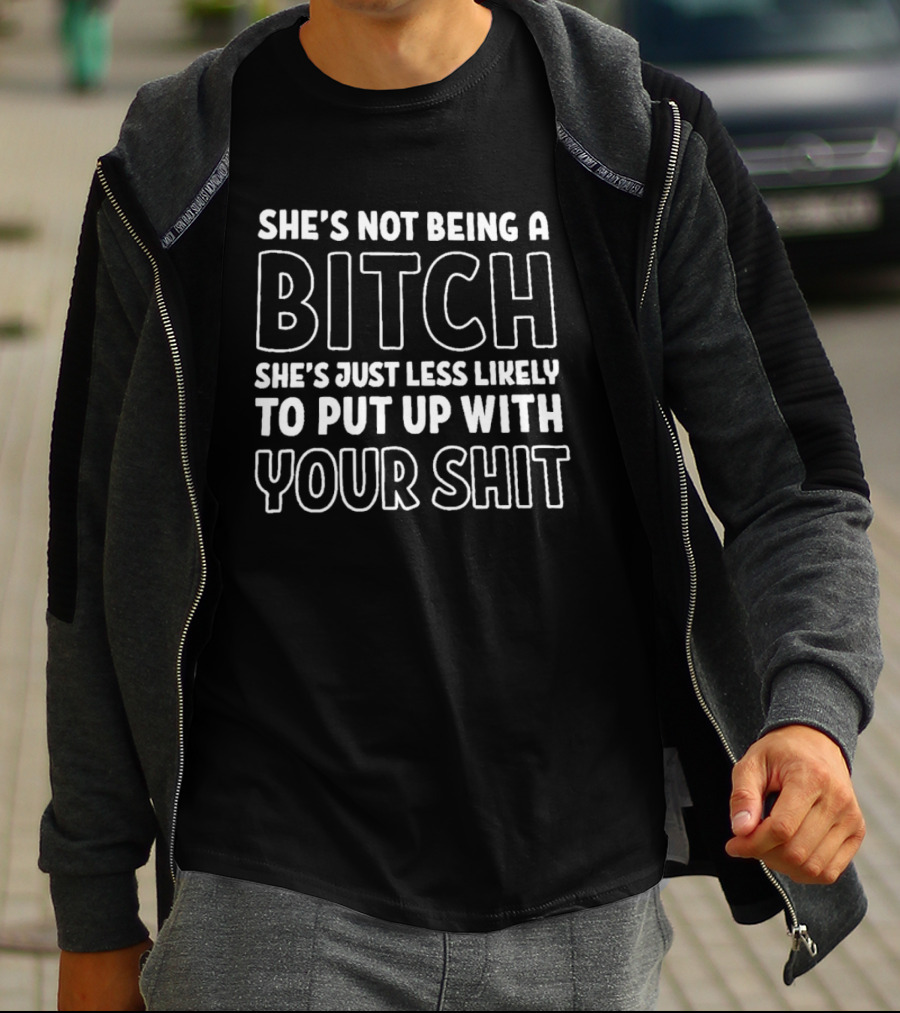 She's Not Being A Bitch She's Just Less Likely To Put Up With Your Shit T-Shirt