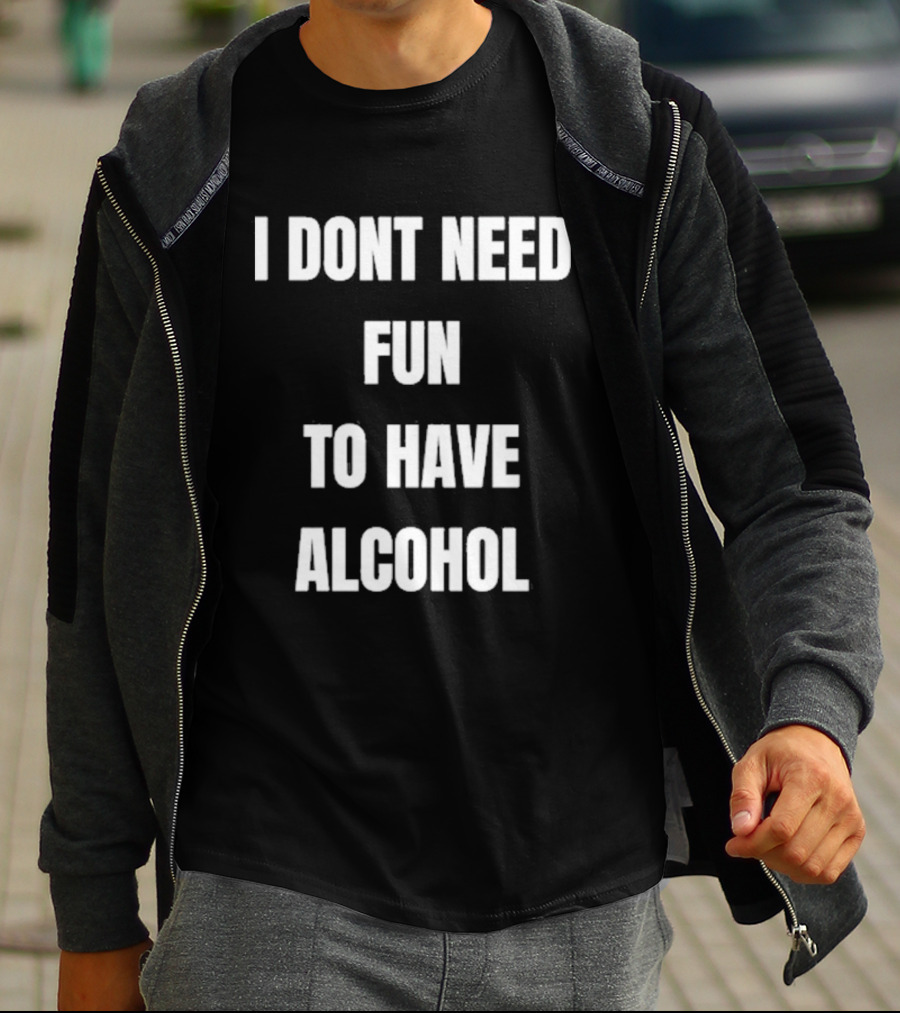 I Don't Need Fun To Have Alcohol Humor Party Drinking T-Shirt
