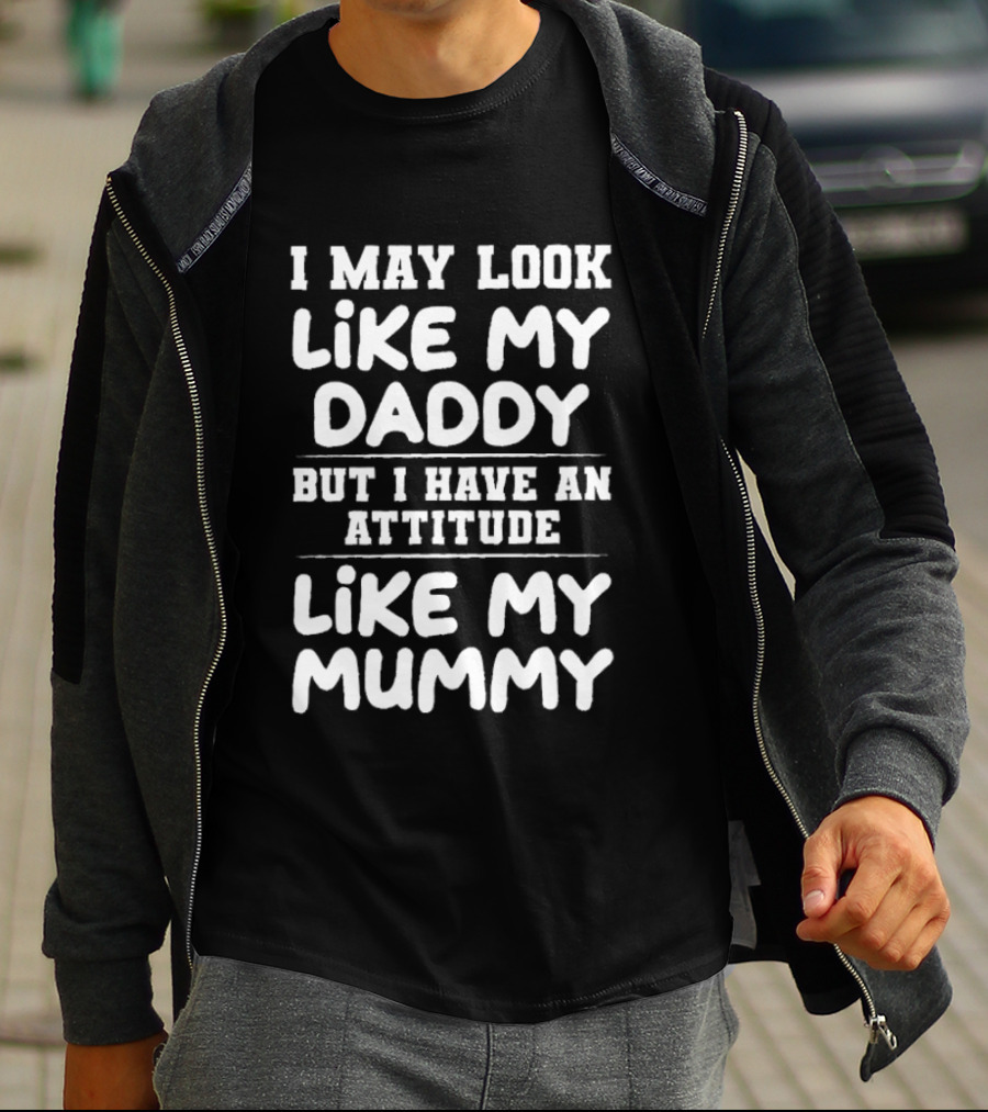 I May Look Like My Daddy But I Have An Attitude Like My Mummy T-Shirt