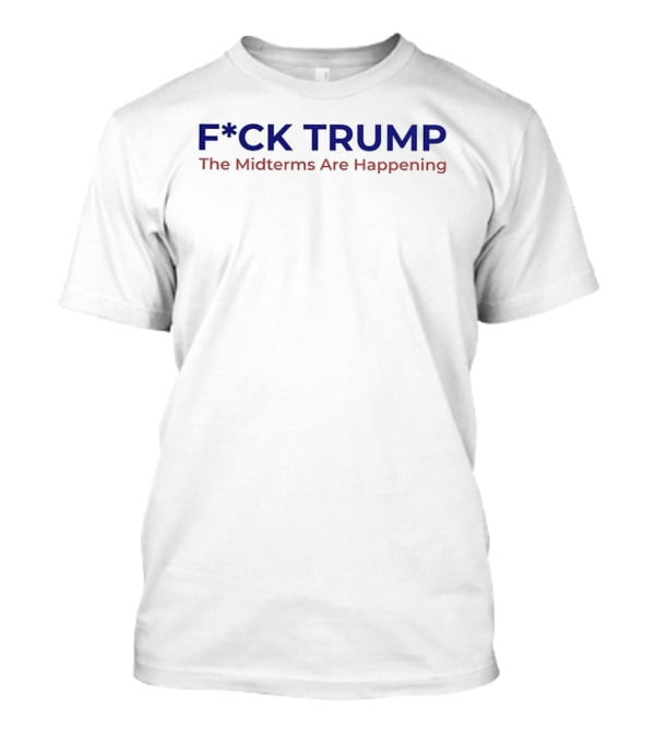 F*ck Trump The Midterms Are Happening T-Shirt