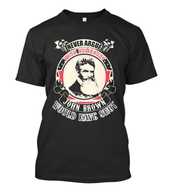 Never Argue With Somebody John Brown Would Have Shot T-Shirt