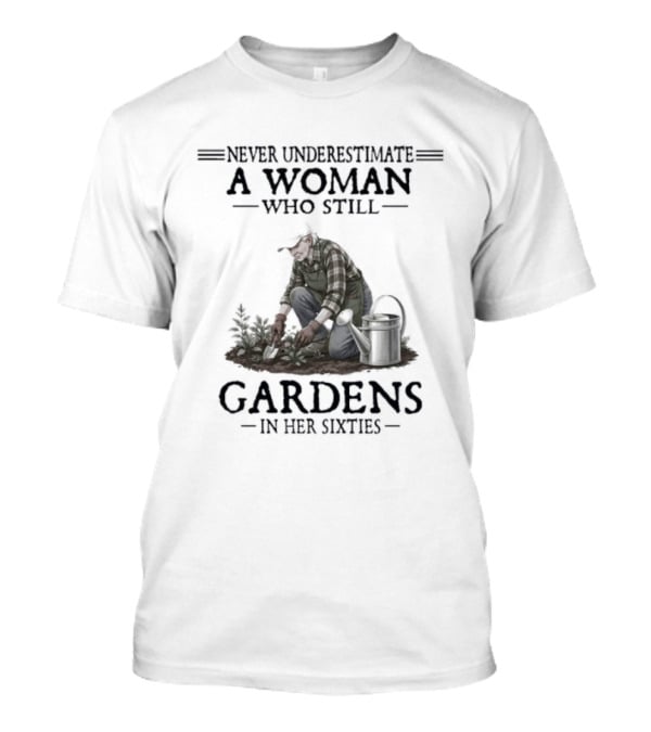 Never Underestimate A Woman Who Still Gardens In Her Sixties Gardening T-Shirt