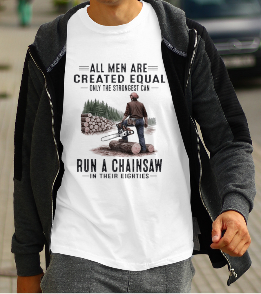 All Men Are Created Equal Only The Strongest Run A Chainsaw In Their Eighties T-Shirt