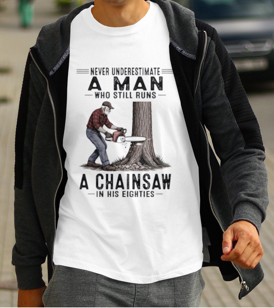 Never Underestimate A Man Who Still Runs A Chainsaw In His Eighties T-Shirt