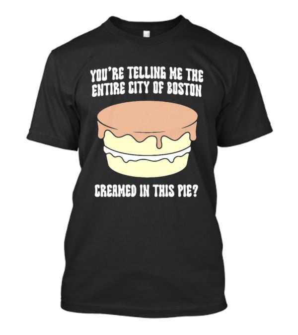 You'Re Telling Me The Entire City Of Boston Creamed In This Pie T-Shirt
